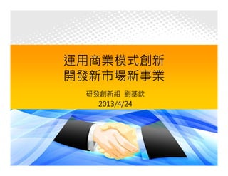 23
運用商業模式創新
開發新市場新事業
研發創新組 劉基欽
2013/4/24
 