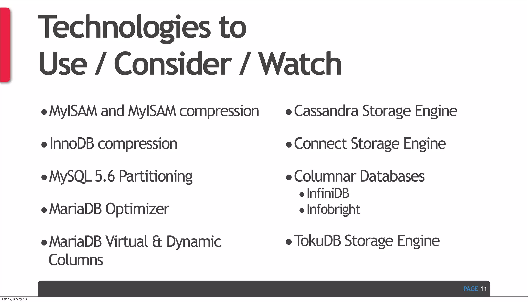 PAGE Technologies to Use / Consider / Watch •MyISAM and MyISAM compression •InnoDB compression •MySQL 5.6 Partitioning •MariaDB Optimizer •MariaDB Virtual & Dynamic Columns •Cassandra Storage Engine •Connect Storage Engine •Columnar Databases •InfiniDB •Infobright •TokuDB Storage Engine 11 Friday, 3 May 13 