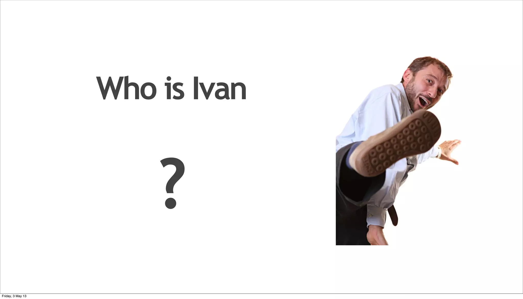 Who is Ivan ? Friday, 3 May 13 