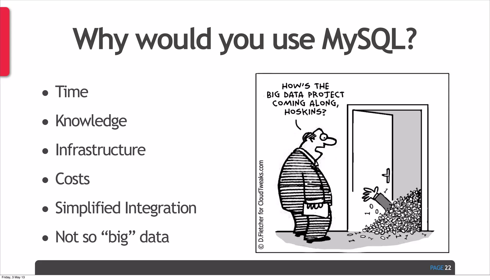 PAGE Why would you use MySQL? • Time • Knowledge • Infrastructure • Costs • Simplified Integration • Not so “big” data 22 Friday, 3 May 13 