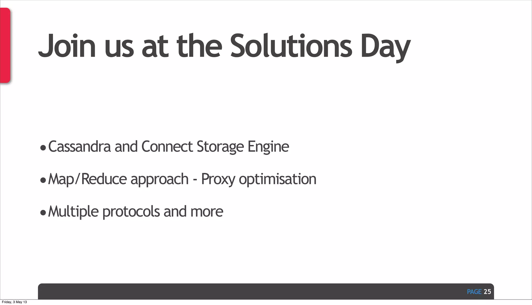 PAGE Join us at the Solutions Day •Cassandra and Connect Storage Engine •Map/Reduce approach - Proxy optimisation •Multiple protocols and more 25 Friday, 3 May 13 