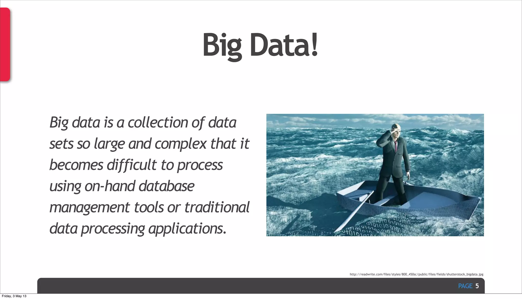 PAGE Big Data! Big data is a collection of data sets so large and complex that it becomes difficult to process using on-hand database management tools or traditional data processing applications. 5 http://readwrite.com/files/styles/800_450sc/public/files/fields/shutterstock_bigdata.jpg Friday, 3 May 13 