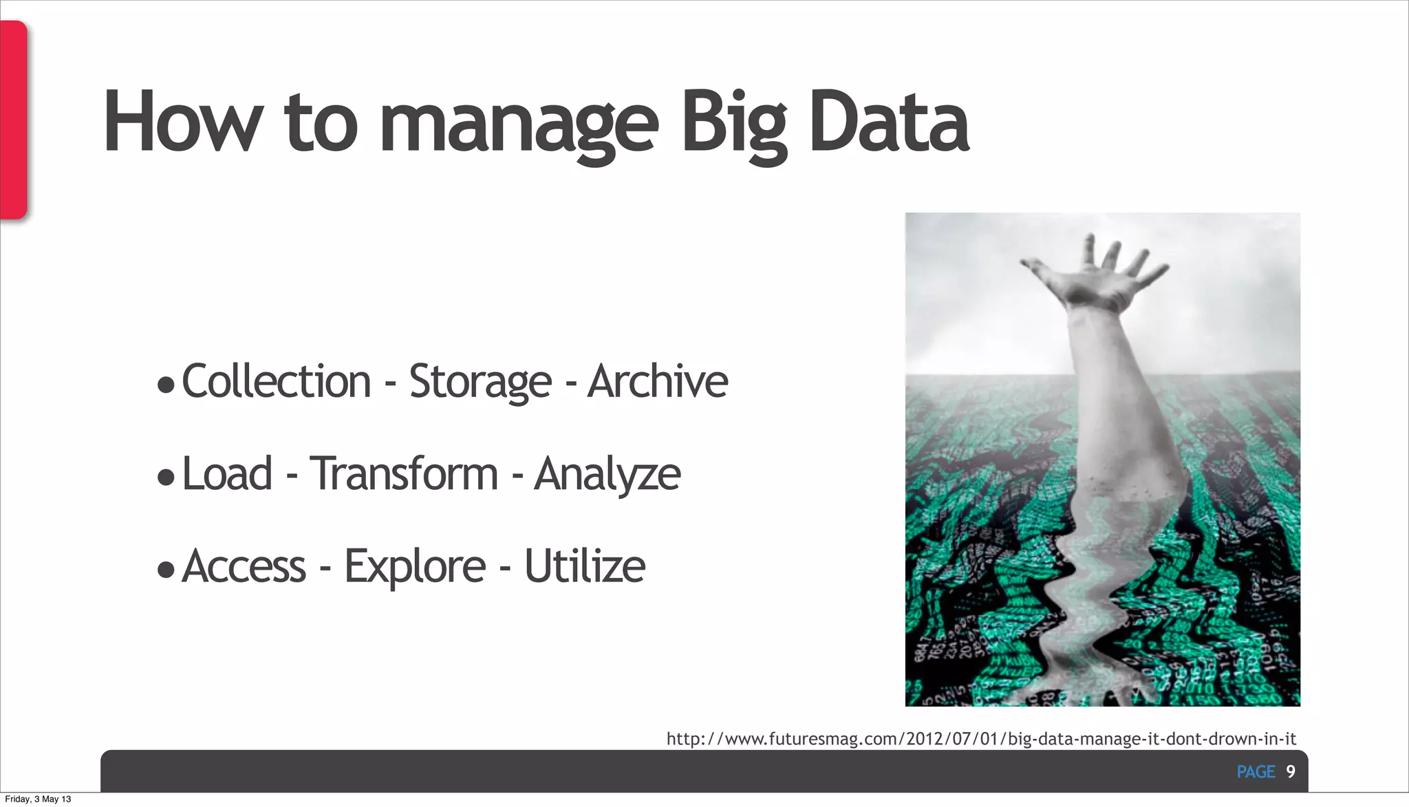 PAGE How to manage Big Data •Collection - Storage -Archive •Load - Transform -Analyze •Access - Explore - Utilize 9 http://www.futuresmag.com/2012/07/01/big-data-manage-it-dont-drown-in-it Friday, 3 May 13 
