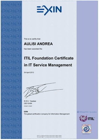 This is to certify that
AULISI ANDREA
has been awarded the
ITIL Foundation Certificate
in IT Service Management
24 April 2013
B.W.E. Taselaar
CEO EXIN
4736367.1203667
EXIN
The global certification company for Information Management
 