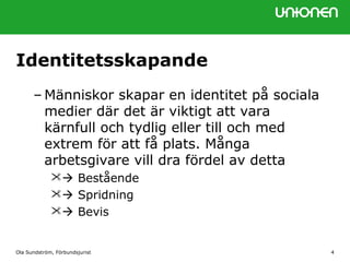 Identitetsskapande
– Människor skapar en identitet på sociala
medier där det är viktigt att vara
kärnfull och tydlig eller till och med
extrem för att få plats. Många
arbetsgivare vill dra fördel av detta
 Bestående
 Spridning
 Bevis
Ola Sundström, Förbundsjurist 4
 