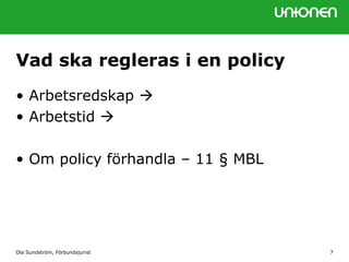 Vad ska regleras i en policy
• Arbetsredskap 
• Arbetstid 
• Om policy förhandla – 11 § MBL
Ola Sundström, Förbundsjurist 7
 