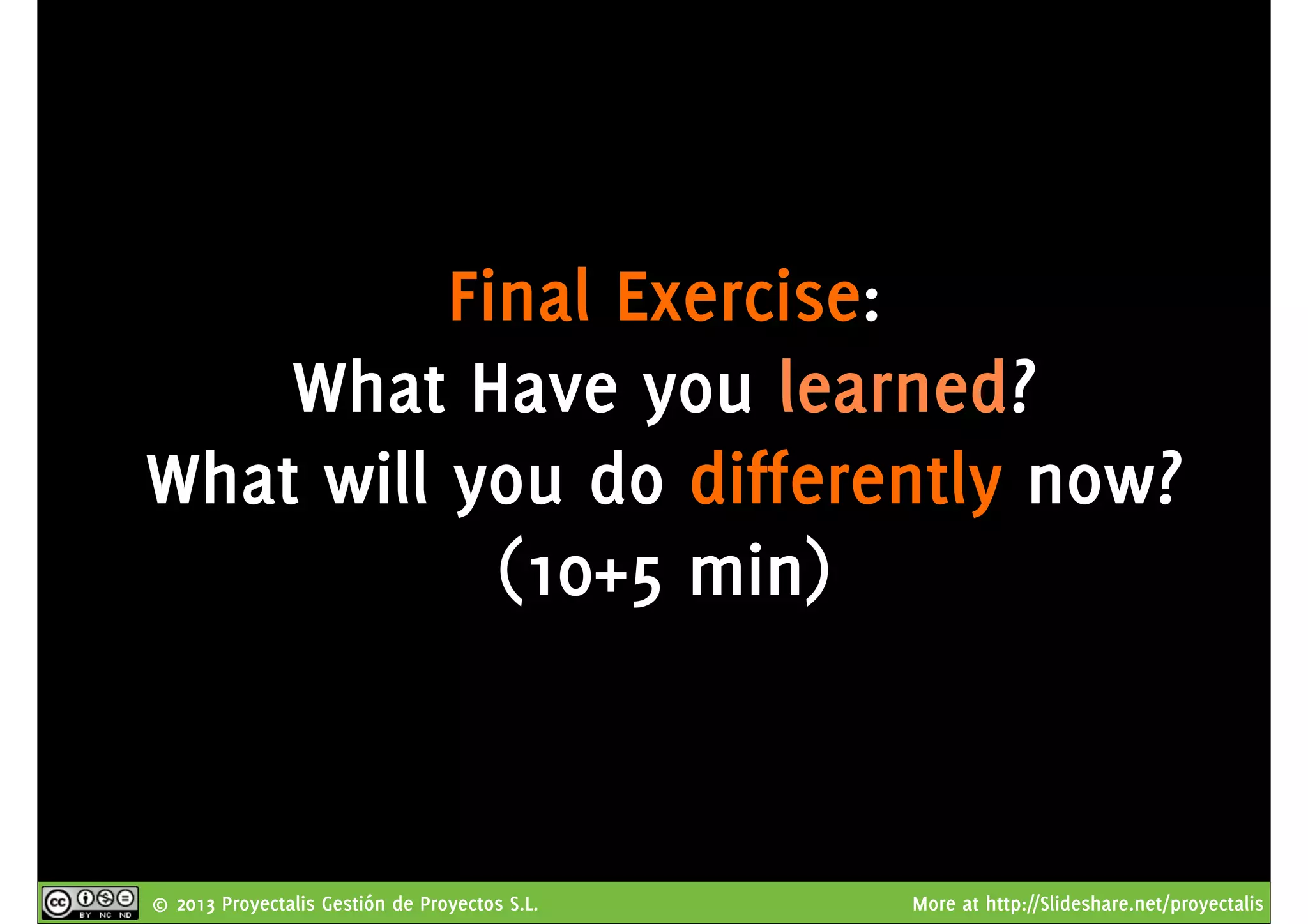 © 2013 Proyectalis Gestión de Proyectos S.L. More at http://Slideshare.net/proyectalis
Final Exercise:
What Have you learned?
What will you do differently now?
(10+5 min)
 