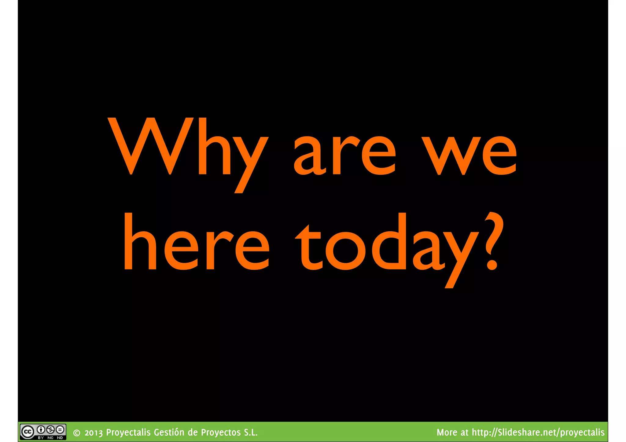 © 2013 Proyectalis Gestión de Proyectos S.L. More at http://Slideshare.net/proyectalis
Why are we
here today?
 