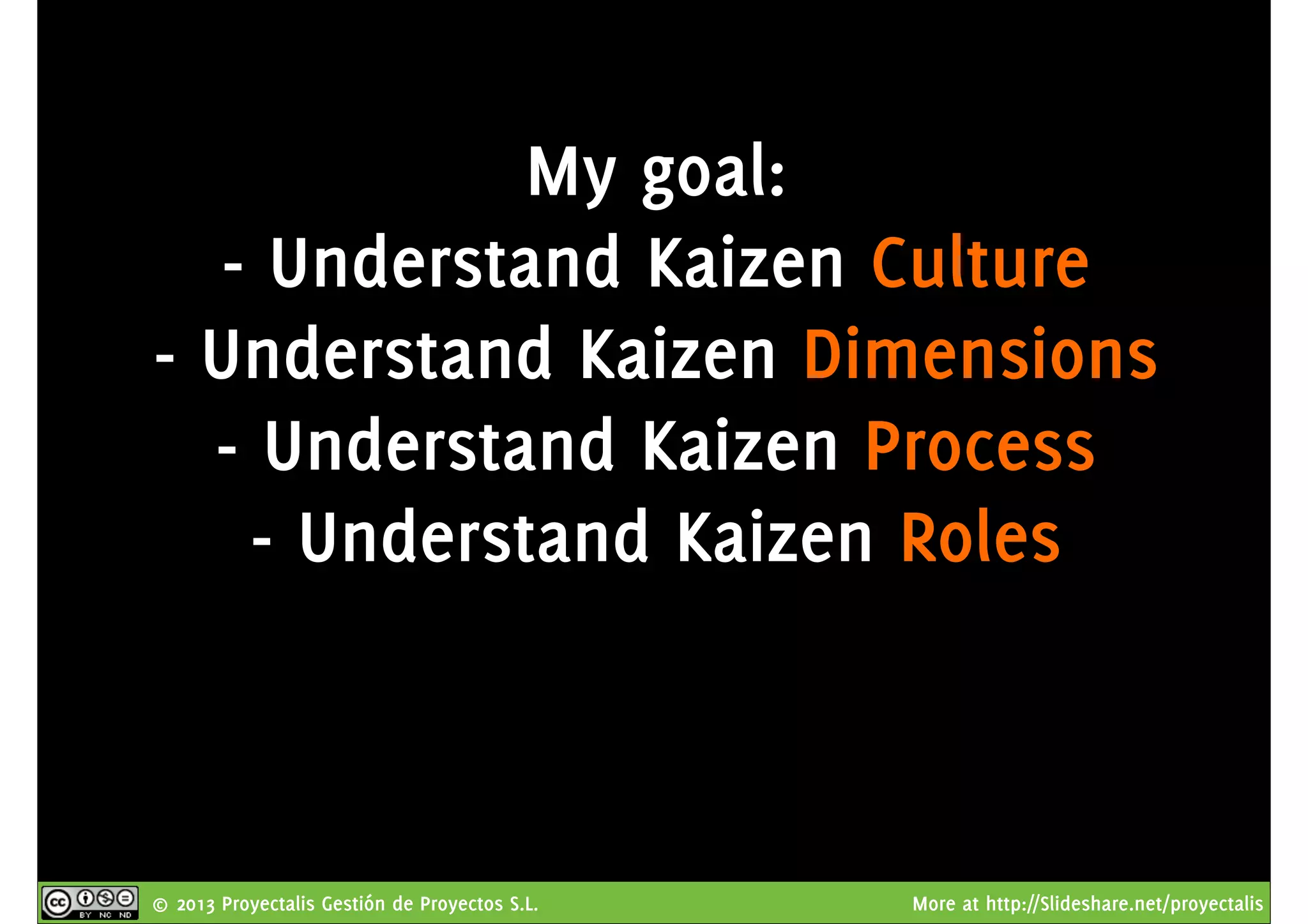 © 2013 Proyectalis Gestión de Proyectos S.L. More at http://Slideshare.net/proyectalis
My goal:
- Understand Kaizen Culture
- Understand Kaizen Dimensions
- Understand Kaizen Process
- Understand Kaizen Roles
 