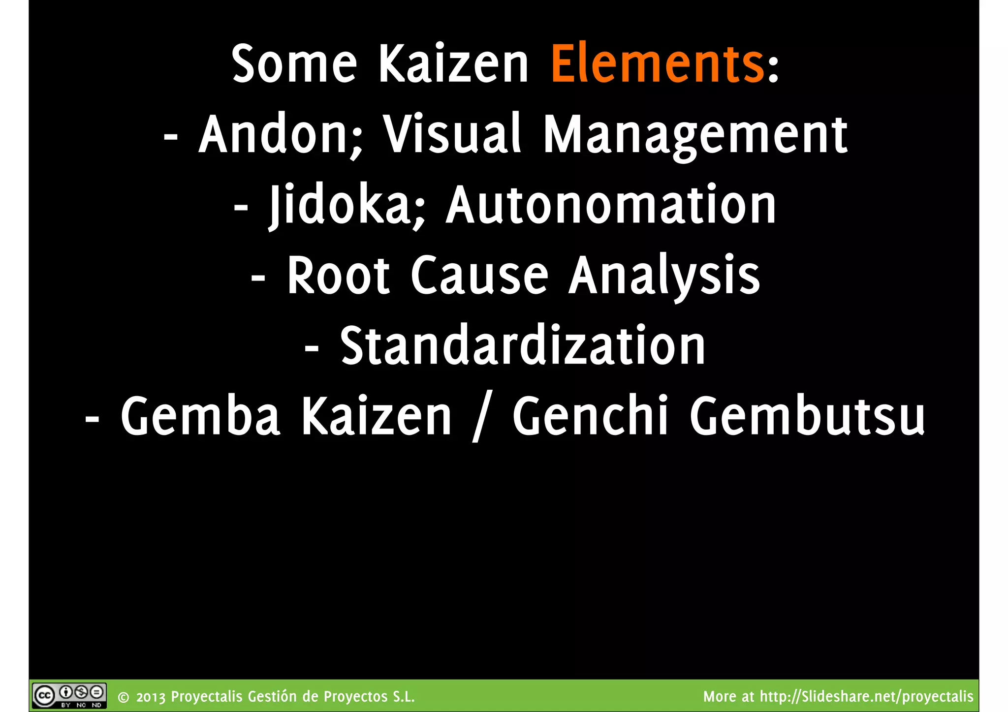 © 2013 Proyectalis Gestión de Proyectos S.L. More at http://Slideshare.net/proyectalis
Some Kaizen Elements:
- Andon; Visual Management
- Jidoka; Autonomation
- Root Cause Analysis
- Standardization
- Gemba Kaizen / Genchi Gembutsu
 