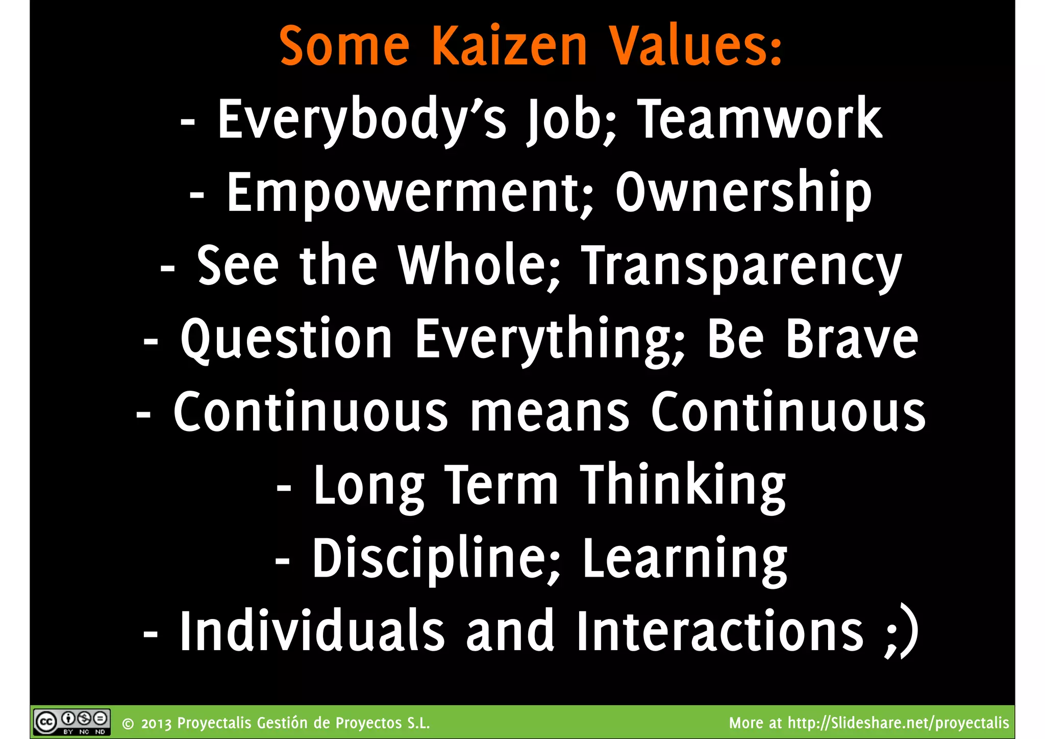 © 2013 Proyectalis Gestión de Proyectos S.L. More at http://Slideshare.net/proyectalis
Some Kaizen Values:
- Everybody’s Job; Teamwork
- Empowerment; Ownership
- See the Whole; Transparency
- Question Everything; Be Brave
- Continuous means Continuous
- Long Term Thinking
- Discipline; Learning
- Individuals and Interactions ;)
 