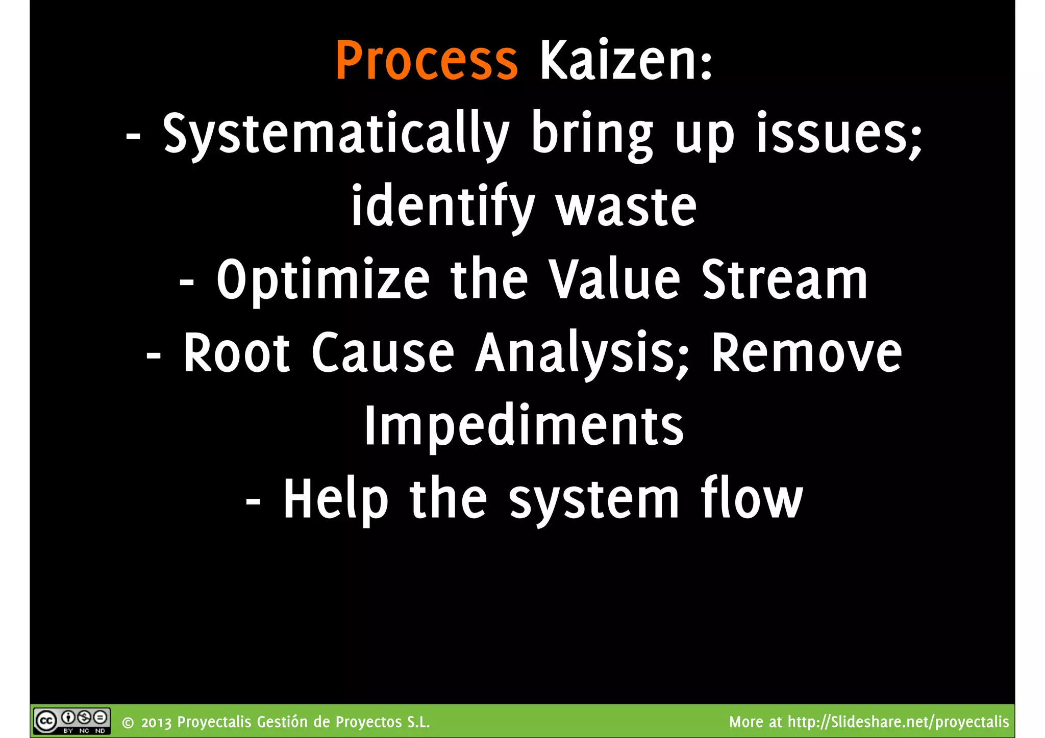 © 2013 Proyectalis Gestión de Proyectos S.L. More at http://Slideshare.net/proyectalis
Process Kaizen:
- Systematically bring up issues;
identify waste
- Optimize the Value Stream
- Root Cause Analysis; Remove
Impediments
- Help the system flow
 