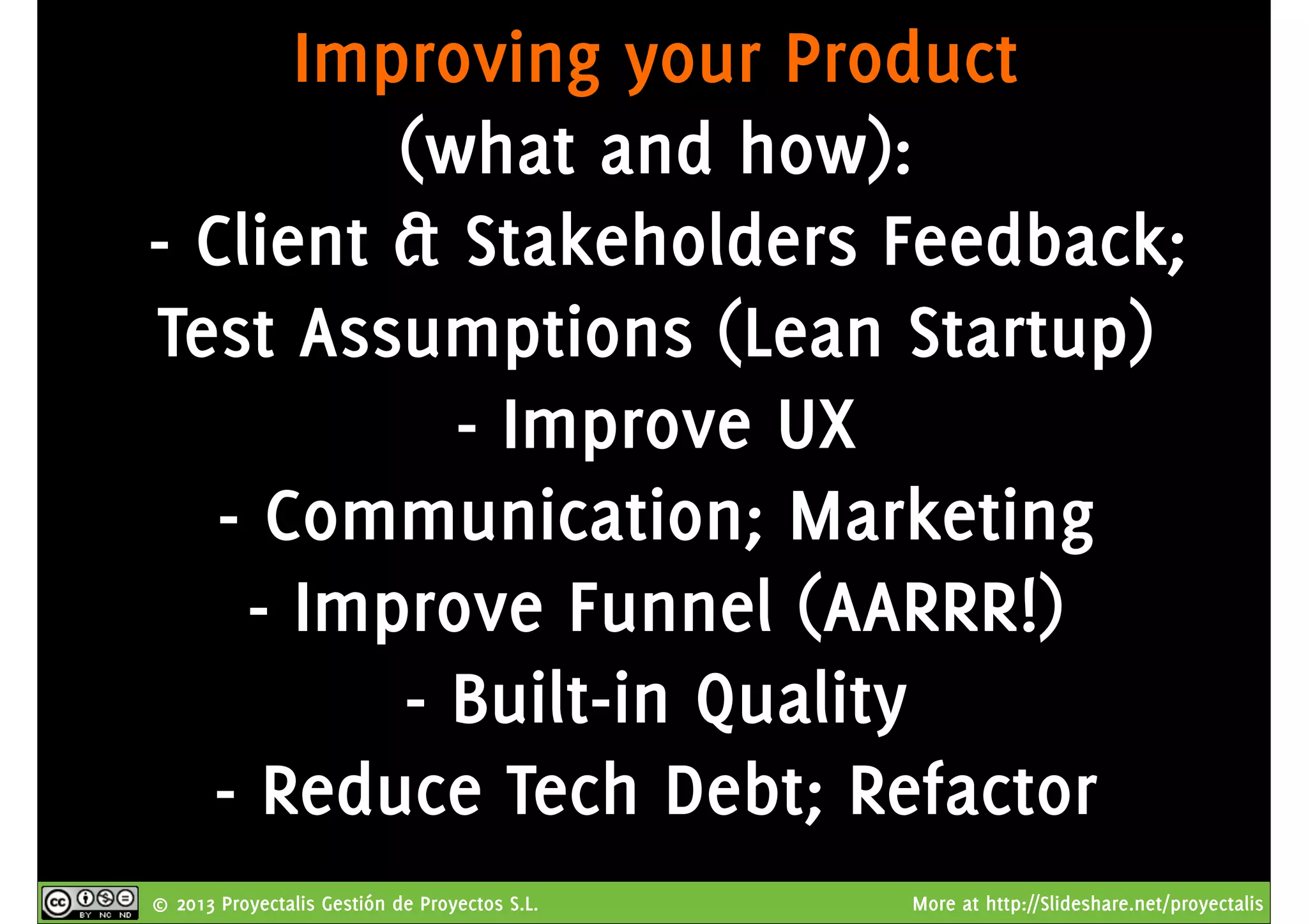 © 2013 Proyectalis Gestión de Proyectos S.L. More at http://Slideshare.net/proyectalis
Improving your Product
(what and how):
- Client & Stakeholders Feedback;
Test Assumptions (Lean Startup)
- Improve UX
- Communication; Marketing
- Improve Funnel (AARRR!)
- Built-in Quality
- Reduce Tech Debt; Refactor
 