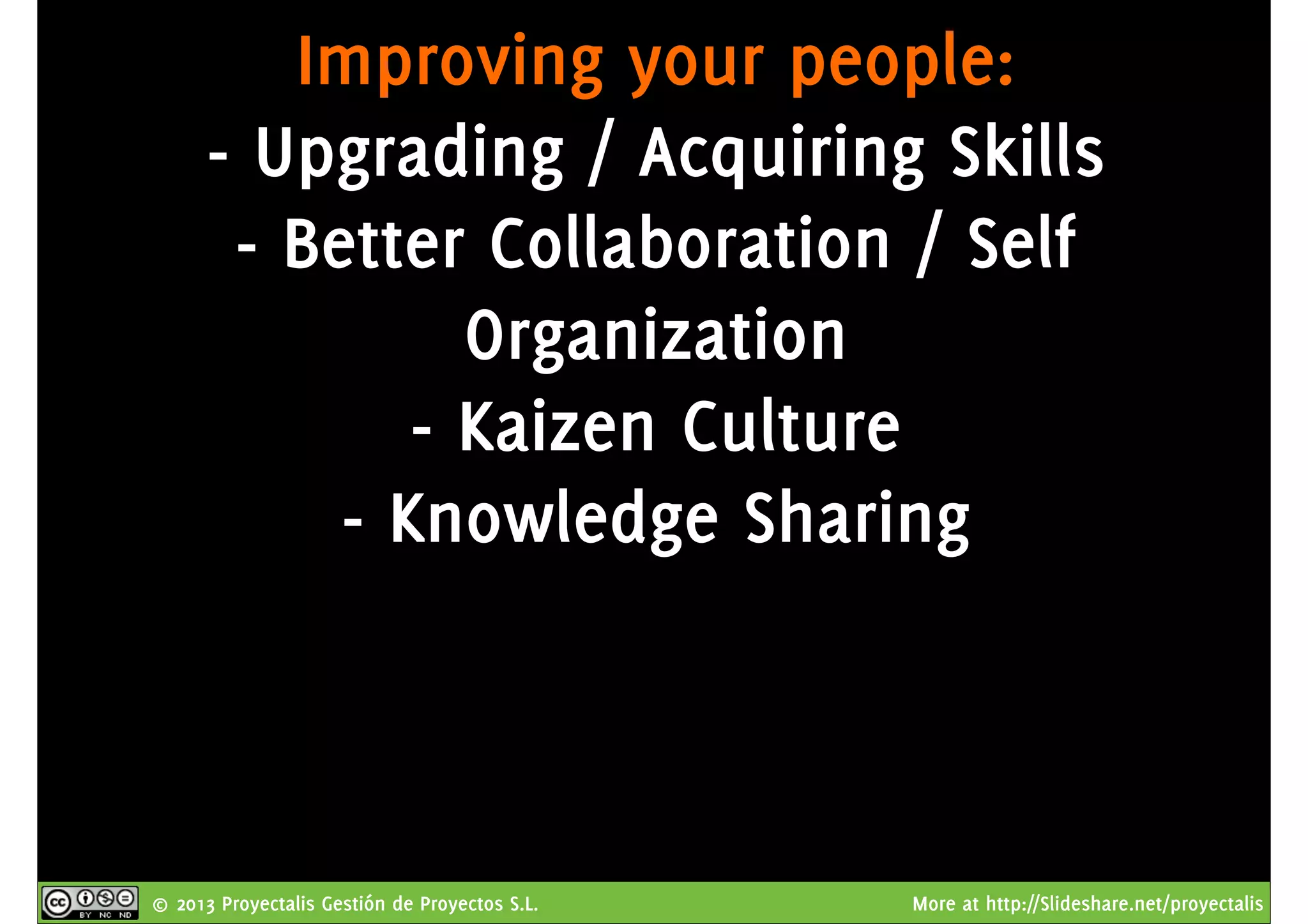 © 2013 Proyectalis Gestión de Proyectos S.L. More at http://Slideshare.net/proyectalis
Improving your people:
- Upgrading / Acquiring Skills
- Better Collaboration / Self
Organization
- Kaizen Culture
- Knowledge Sharing
 