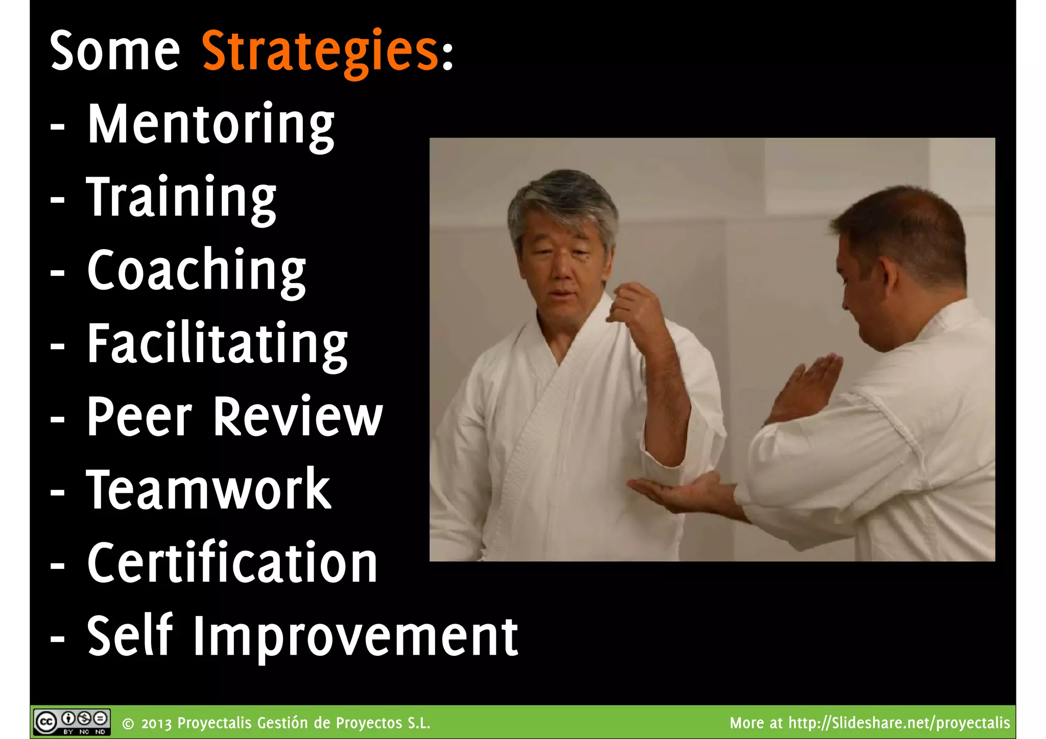 © 2013 Proyectalis Gestión de Proyectos S.L. More at http://Slideshare.net/proyectalis
Some Strategies:
- Mentoring
- Training
- Coaching
- Facilitating
- Peer Review
- Teamwork
- Certification
- Self Improvement
 