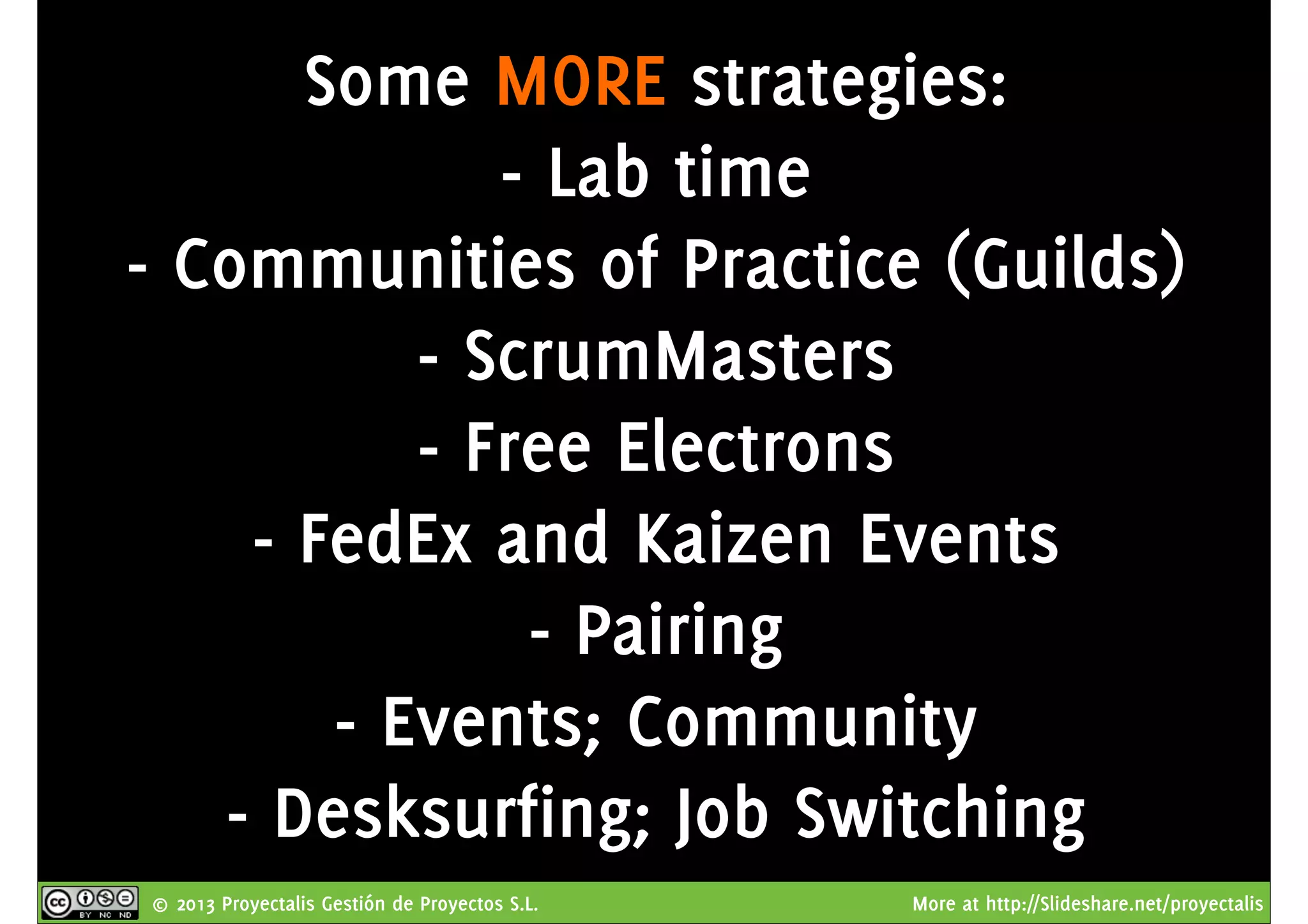 © 2013 Proyectalis Gestión de Proyectos S.L. More at http://Slideshare.net/proyectalis
Some MORE strategies:
- Lab time
- Communities of Practice (Guilds)
- ScrumMasters
- Free Electrons
- FedEx and Kaizen Events
- Pairing
- Events; Community
- Desksurfing; Job Switching
 