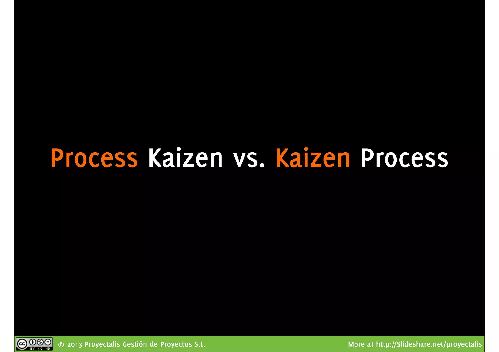 © 2013 Proyectalis Gestión de Proyectos S.L. More at http://Slideshare.net/proyectalis
Process Kaizen vs. Kaizen Process
 