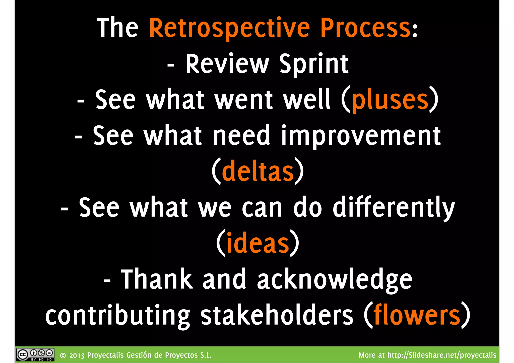 © 2013 Proyectalis Gestión de Proyectos S.L. More at http://Slideshare.net/proyectalis
The Retrospective Process:
- Review Sprint
- See what went well (pluses)
- See what need improvement
(deltas)
- See what we can do differently
(ideas)
- Thank and acknowledge
contributing stakeholders (flowers)
 