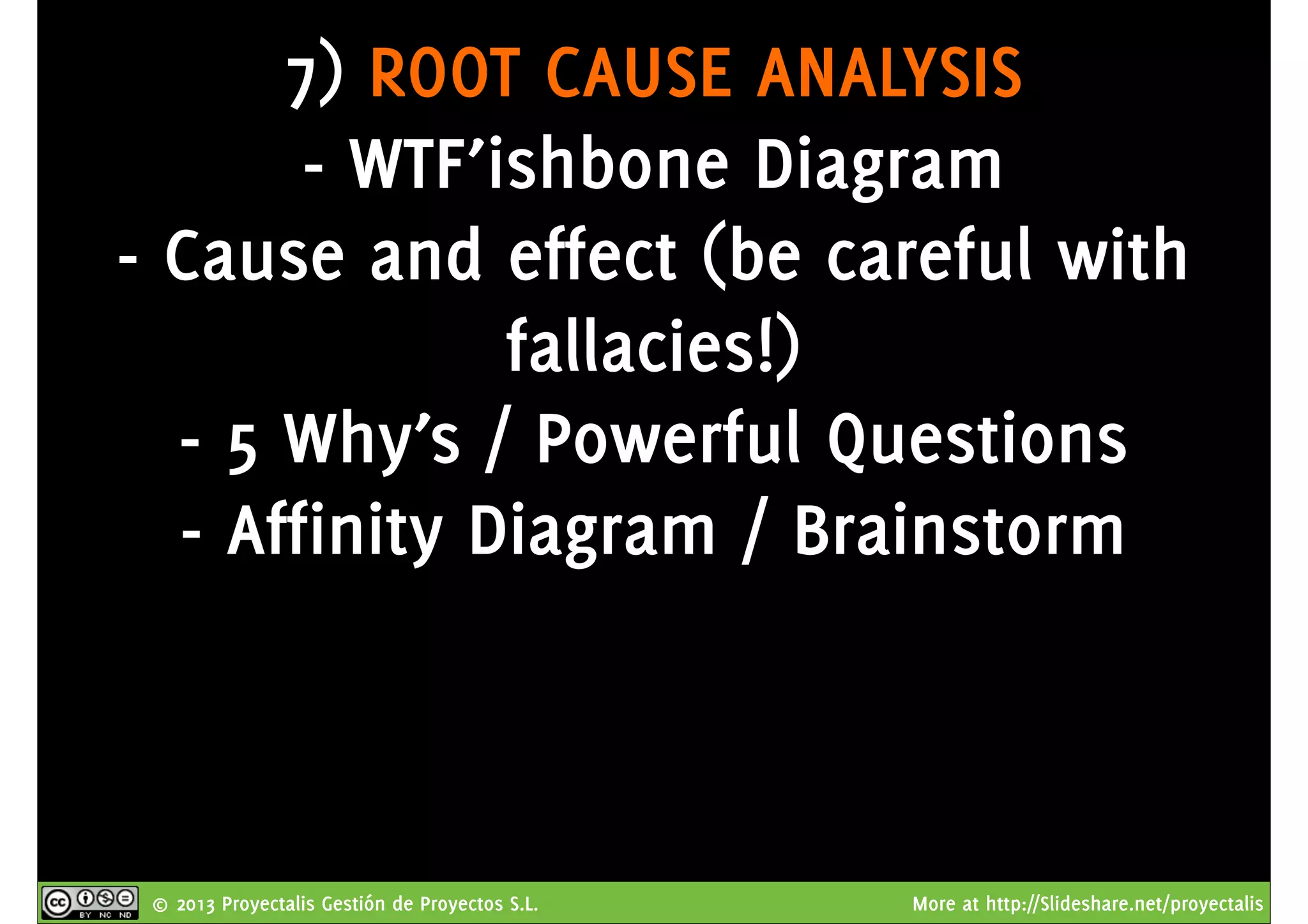 © 2013 Proyectalis Gestión de Proyectos S.L. More at http://Slideshare.net/proyectalis
7) ROOT CAUSE ANALYSIS
- WTF’ishbone Diagram
- Cause and effect (be careful with
fallacies!)
- 5 Why’s / Powerful Questions
- Affinity Diagram / Brainstorm
 