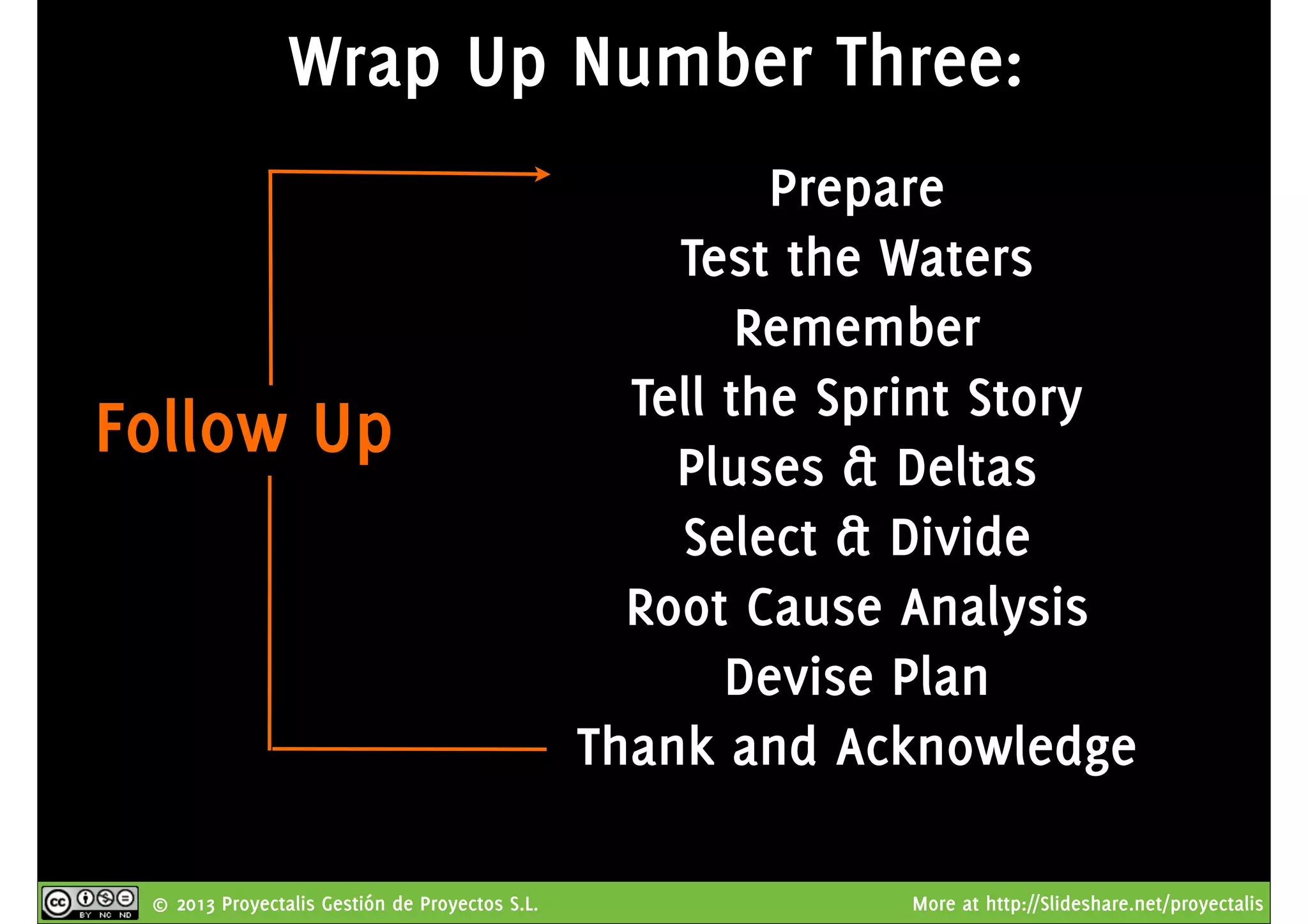 © 2013 Proyectalis Gestión de Proyectos S.L. More at http://Slideshare.net/proyectalis
Wrap Up Number Three:
Prepare
Test the Waters
Remember
Tell the Sprint Story
Pluses & Deltas
Select & Divide
Root Cause Analysis
Devise Plan
Thank and Acknowledge
Follow Up
 