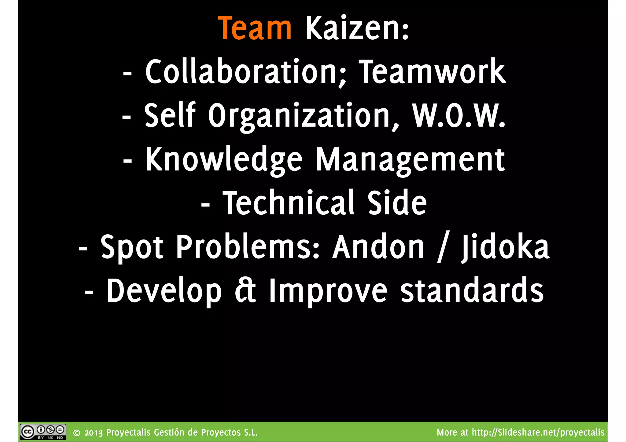 © 2013 Proyectalis Gestión de Proyectos S.L. More at http://Slideshare.net/proyectalis
Team Kaizen:
- Collaboration; Teamwork
- Self Organization, W.O.W.
- Knowledge Management
- Technical Side
- Spot Problems: Andon / Jidoka
- Develop & Improve standards
 