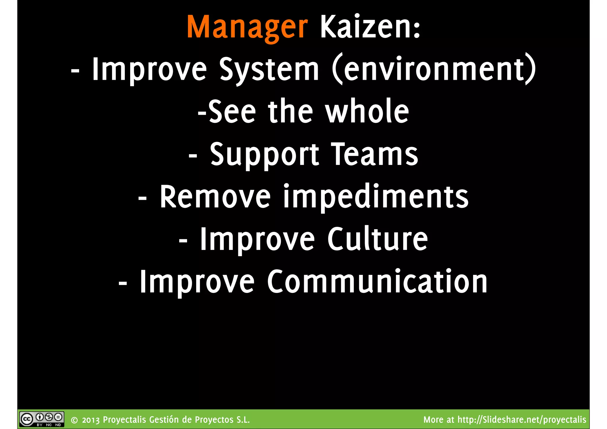 © 2013 Proyectalis Gestión de Proyectos S.L. More at http://Slideshare.net/proyectalis
Manager Kaizen:
- Improve System (environment)
-See the whole
- Support Teams
- Remove impediments
- Improve Culture
- Improve Communication
 