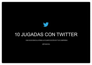 10 JUGADAS CON TWITTER
@TwitterAds
UNA GUÍA SENCILLA PARA LA PLANIFICACIÓN DE TUS CAMPAÑAS
 