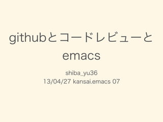 githubとコードレビューと
emacs
shiba_yu36
13/04/27 kansai.emacs 07
 