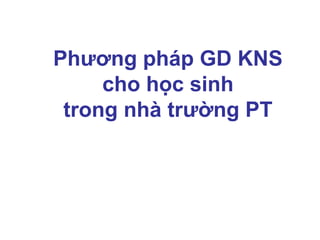 Phương pháp GD KNS
cho học sinh
trong nhà trường PT
 