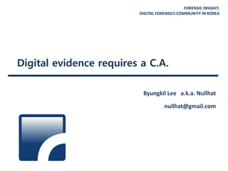FORENSIC INSIGHT;
DIGITAL FORENSICS COMMUNITY IN KOREA
Digital evidence requires a C.A.
Byungkil Lee a.k.a. Nullhat
nullhat@gmail.com
 
