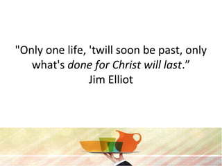 "Only one life, 'twill soon be past, only
what's done for Christ will last.”
Jim Elliot
 