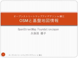 OpenStreetMap FoundationJapan
久保田 優子
オープンストリートマップアイデアソン in 鯖江
OSMと基盤地図情報
オープンストリートマップアイデアソン in 鯖江1
 