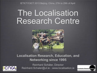The Localisation
Research Centre
Localisation Research, Education, and
Networking since 1995
Reinhard Schäler, Director
Reinhard.Schaler@ul.ie - www.localisation.ie
IETICT/CIICT 2013 Beijing, China, 27th to 29th of April
 