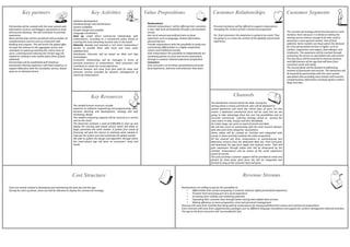 Key partners
Partnership will be created with the most spread web
information services and bloggers specialized on food
and tourism advising. This will contribute to promote
awareness.
More partnerships will be considered with providers of
complementary services such as restaurant web
booking and coupons. This will enrich the global offer,
increase the interest on the aggregate service and
contribute to speed up reaching the critical mass of
users, contemporarily reducing the chicken-egg risk
related to creating a new market place (that of food
addicted).
Partnerships will be established with freelance
interpreters (having experience with food industry), to
support Biberatica with the translation service, based
upon an on demand service.

Key Activities
Software development.
Database design and maintenance.
System scalability.
Graphic design and usability.
Language translations.
Start up: create direct commercial relationships with
restaurateurs, according to a commercial policy aimed at
covering the most attracting touristic sites in the world.
Maturity: develop and maintain a rich client restaurateurs
version to provide them with more and more value
addedservices.
Distribution Channels will be based on Web and App
technologies.
Customers relationships will be managed in terms of
personal assistance to restaurateurs. Final consumers will
contribute to create the social experience.
Revenue Streams will come from fees paid for basic and
premium services provided for dynamic management of
menus by restaurateurs.

Key Resources
The needed human resources include
expertise on software engineering and programming, sales,
business planning and development, strategy and web
marketing, design.
The needed computing capacity will be sourced as a service
and on the cloud.
The financials estimate a seed of €300,000 to start up and
deploy the starting web based version which will allow to
begin penetrate the niche market. A further first round of
financing will give the chance to estimate what needed to
improve the system and start penetrate the global market.
We plan to patent the design and algorithm through which
the smart-phone app will learn on consumers’ taste and
needs.

Cost Structure
Costs are mainly related to developing and maintaining the web site and the app.
During the start up phase, extra cost will be allocated to deploy the commercial strategy.

Value Propositions
Restaurateurs
Unleash restaurateurs’ will for offering their customers
a new, high level of hospitality through a personalized
service.
Get rid of natural and artificial limits on food
experience such as language, limited information,
physical barriers.
Provide restaurateurs with the possibility to easily and
conveniently differentiate in a highly competitive,
mature and traditional market.
Give restaurateurs the possibility to independently act
marketing policies on price and service promotions,
through a customer tailored experience proposition.
Consumers
Give consumers an enriched, personalized and social
food experience, wherever and whenever they want.

Customer Relationships

Customer Segments

Personal Assistance will be offered to support restaurateurs
managing the content of their commercial proposition.
For final consumers the experience is going to be social. They
are going to co-create the content of the globally shared food
experience.

The commercial strategy will be first focused on niche
markets; that’s because it is aimed at making the
starting service mature enough to be later used to
penetrate a more general market, that of food
addicted. Niche markets are those where the demand
for more personalized services is higher, such as
coeliacs, vegetarians and vegans, food allergics and
intolerants. The awareness will be reached through
promoting the service on specialized sites and socials.
This first focus will be essential to improve easiness
and effectiveness of the app that will learn from
consumers taste and needs.
The second phase will be devoted to addressing
markets of passionate and tourists. The awareness will
be boosted by partnerships with the most spread
specialized sites providing mass market with touristic,
complementary information and food opinion makers’
blogs and sites.

Channels
The distribution channel will be the Web. During the
startup phase a strong commercial plan will be deployed to
spread awareness and reach the critical mass of users. For this
reason a dedicated commercial force will be used and we are
going to take advantage from low cost trip possibilities and an
accurate commercial covering strategy aimed at serving the
main towns in Italy, Europe and then Worldwide.
At a later stage, we count on word of mouth and Web.
We will also count on partnership with the main tourism advisors
web sites and niche categories’ associations.
Demo videos will be created on YouTube and integrated with
socials to share and help evaluate the value proposition.
All the channel will drive restaurateurs to autonomously buy
Biberatica services from the dedicated Web site. Final Consumer
will download the app from Apple and Android stores. They will
gain awareness through plates that will be showcased by the
member restaurateurs and by means of the social experience
(word of mouth).
The post purchase customer support will be provided (e-mails and
phone) by third party work force the will be integrated and
formed as long as the customer base will grow.

Revenue Streams
Restaurateurs are willing to pay for the possibility to:
•
Differentiate their services proposing a customer tailored, highly personalized experience
•
Promote them becoming part of a social experience
•
Increasing their visibility and marketing potential
•
Expanding their customer base through better valuing their added value services
•
Making efficiency on menu proposition, store and personnel management
Revenue will come from monthly fees being paid by restaurateurs for having published their menus and commercial propositions.
Extra revenues will come from supplementary packages such as different language translations and support for content management editorial activities.
The app to the final consumers will be provided for free.

 