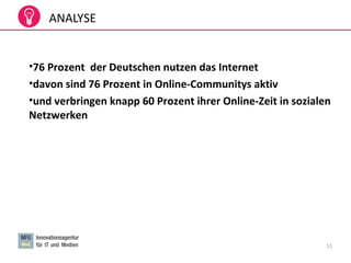 11
•76 Prozent der Deutschen nutzen das Internet
•davon sind 76 Prozent in Online-Communitys aktiv
•und verbringen knapp 60 Prozent ihrer Online-Zeit in sozialen
Netzwerken
ANALYSE
 