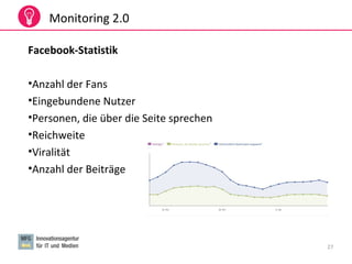 27
Monitoring 2.0
Facebook-Statistik
•Anzahl der Fans
•Eingebundene Nutzer
•Personen, die über die Seite sprechen
•Reichweite
•Viralität
•Anzahl der Beiträge
 