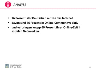 11
• 76 Prozent der Deutschen nutzen das Internet
• davon sind 76 Prozent in Online-Communitys aktiv
• und verbringen knapp 60 Prozent ihrer Online-Zeit in
sozialen Netzwerken
ANALYSE
 