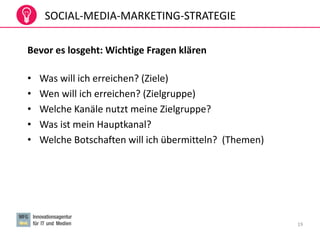 19
SOCIAL-MEDIA-MARKETING-STRATEGIE
Bevor es losgeht: Wichtige Fragen klären
• Was will ich erreichen? (Ziele)
• Wen will ich erreichen? (Zielgruppe)
• Welche Kanäle nutzt meine Zielgruppe?
• Was ist mein Hauptkanal?
• Welche Botschaften will ich übermitteln? (Themen)
 