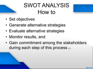 SWOT ANALYSIS
How to
• Set objectives
• Generate alternative strategies
• Evaluate alternative strategies
• Monitor results, and
• Gain commitment among the stakeholders
during each step of this process (7)
 