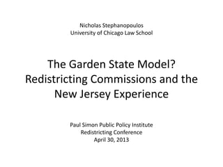Nicholas Stephanopoulos
University of Chicago Law School
The Garden State Model?
Redistricting Commissions and the
New Jersey Experience
Paul Simon Public Policy Institute
Redistricting Conference
April 30, 2013
 