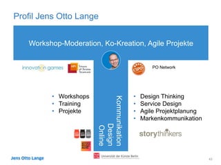 Profil Jens Otto Lange
43
Kommunikation
Design
Online
Workshop-Moderation, Ko-Kreation, Agile Projekte
PO Network
•  Workshops
•  Training
•  Projekte
•  Design Thinking
•  Service Design
•  Agile Projektplanung
•  Markenkommunikation
 