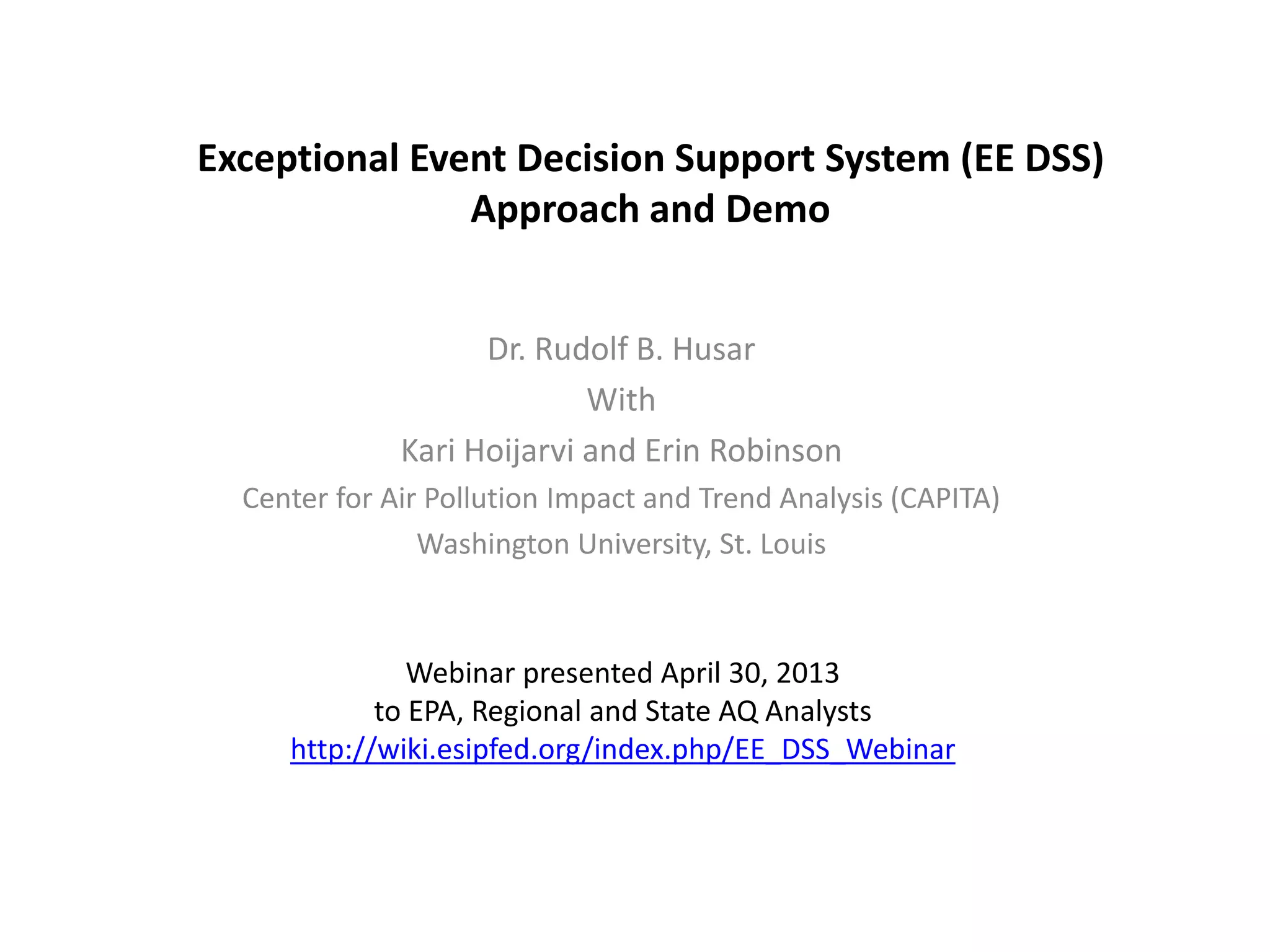 Exceptional Event Decision Support System (EE DSS)
Approach and Demo
Dr. Rudolf B. Husar
With
Kari Hoijarvi and Erin Robinson
Center for Air Pollution Impact and Trend Analysis (CAPITA)
Washington University, St. Louis
Webinar presented April 30, 2013
to EPA, Regional and State AQ Analysts
http://wiki.esipfed.org/index.php/EE_DSS_Webinar
 