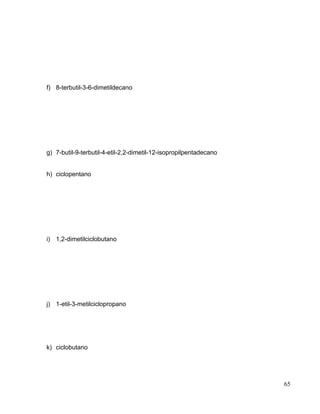 f) 8-terbutil-3-6-dimetildecano
g) 7-butil-9-terbutil-4-etil-2,2-dimetil-12-isopropilpentadecano
h) ciclopentano
i) 1,2-dimetilciclobutano
j) 1-etil-3-metilciclopropano
k) ciclobutano
65
 