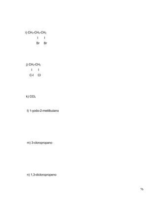 i) CH3-CH2-CH2
I I
Br Br
j) CH2-CH2
I I
C-l Cl
k) CCl4
l) 1-yodo-2-metilbutano
m) 3-cloropropano
n) 1,3-dicloropropeno
76
 