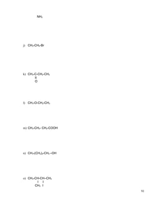NH2
j) CH3-CH2-Br
k) CH3-C-CH2-CH3
II
O
l) CH3-O-CH2-CH3
m) CH3-CH2- CH2-COOH
n) CH3-(CH2)3-CH2 –OH
o) CH3-CH-CH–CH3
I I
CH3 I
91
 
