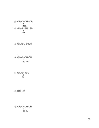 p) CH3-CH-CH2 –CH3
I
NH2
q) CH3-CH-CH2 –CH3
I
OH
r) CH3-CH2- COOH
s) CH3-CH-CH–CH3
I I
CH3 Br
t) CH3-CH- CH3
I
Cl
u) H-CH=O
v) CH3-CH-CH–CH3
I I
Cl Br
92
 