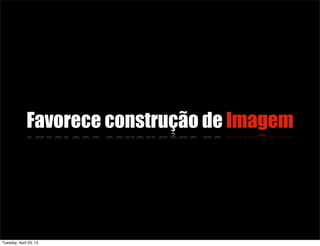 Favorece construção de Imagem
Tuesday, April 23, 13
 