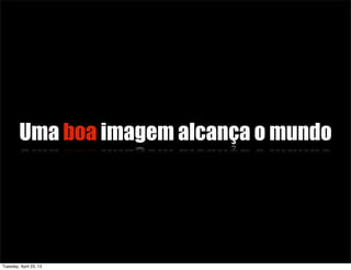 Uma boa imagem alcança o mundo
Tuesday, April 23, 13
 