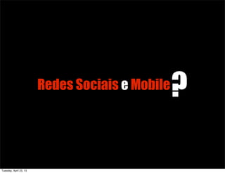 Redes Sociais e Mobile?
Tuesday, April 23, 13
 