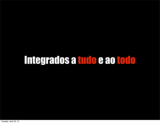 Integrados a tudo e ao todo
Tuesday, April 23, 13
 